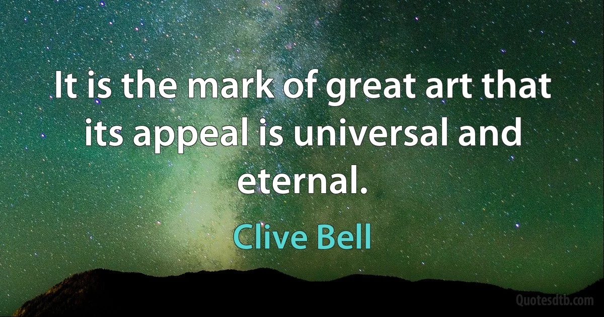 It is the mark of great art that its appeal is universal and eternal. (Clive Bell)