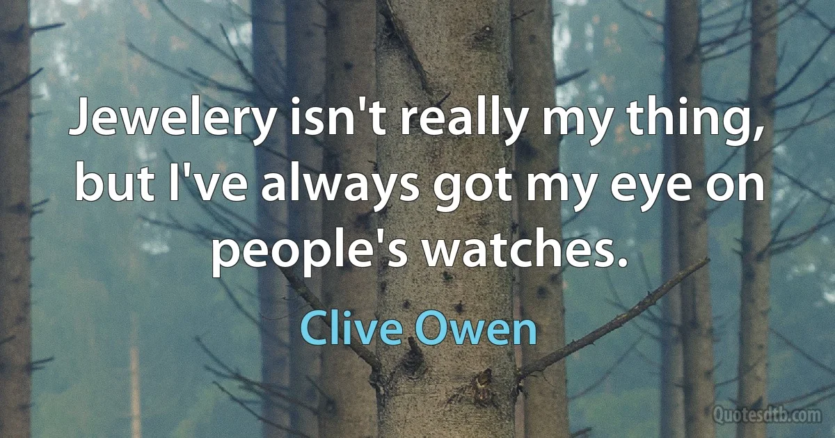 Jewelery isn't really my thing, but I've always got my eye on people's watches. (Clive Owen)