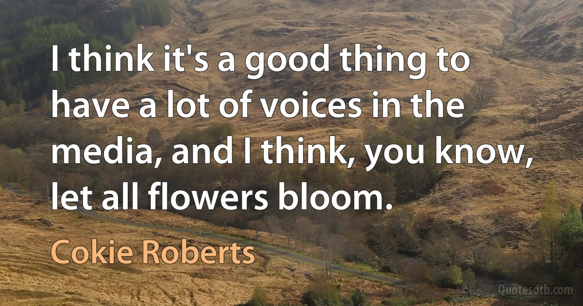 I think it's a good thing to have a lot of voices in the media, and I think, you know, let all flowers bloom. (Cokie Roberts)