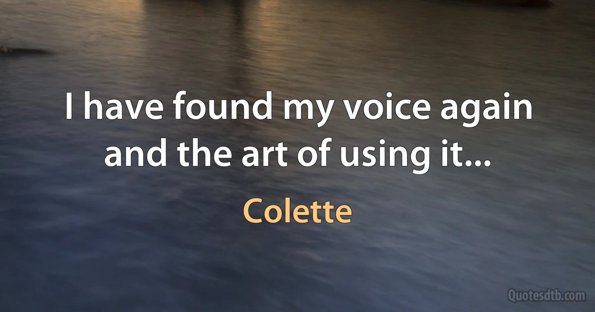 I have found my voice again and the art of using it... (Colette)