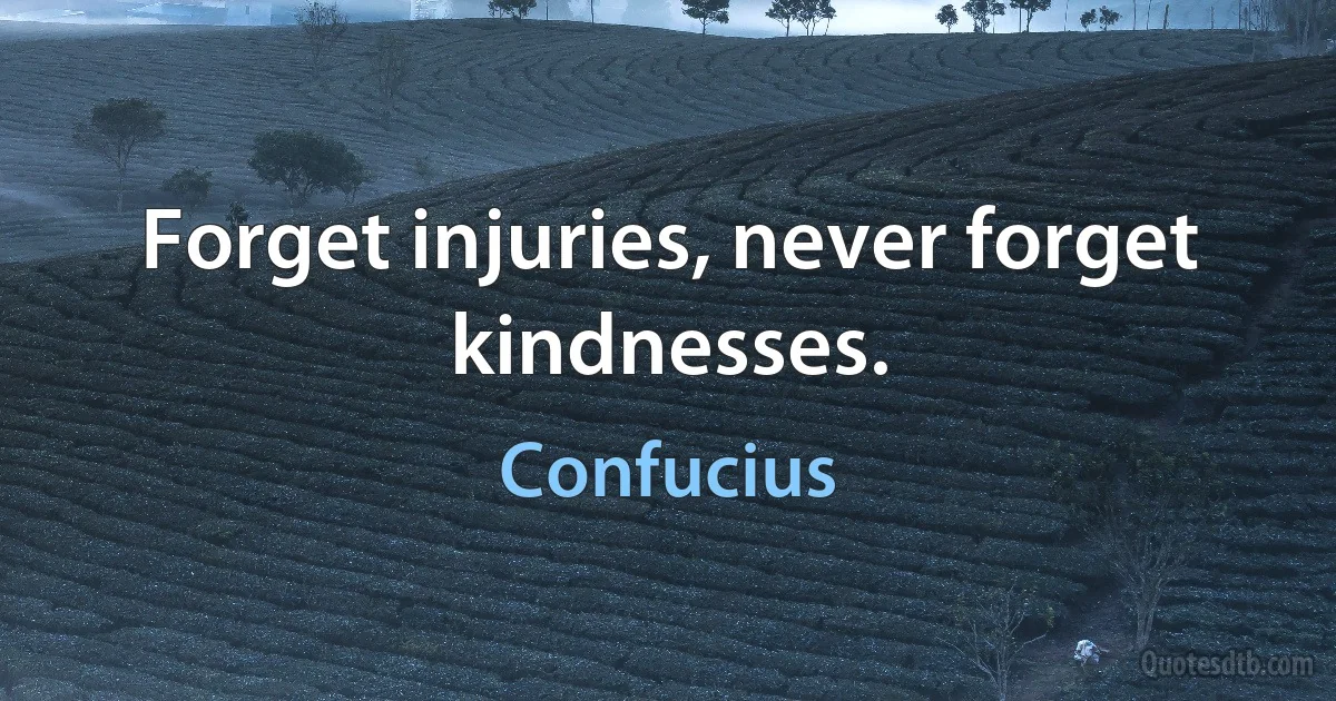 Forget injuries, never forget kindnesses. (Confucius)