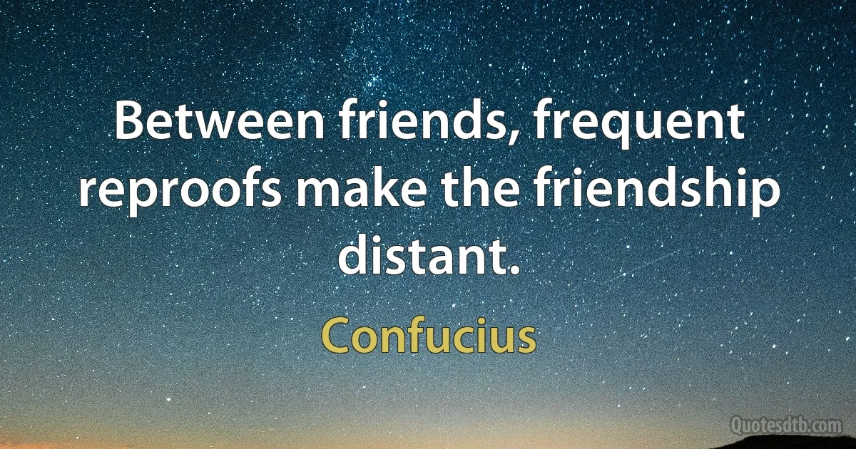 Between friends, frequent reproofs make the friendship distant. (Confucius)