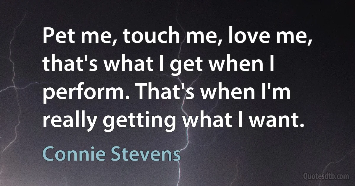 Pet me, touch me, love me, that's what I get when I perform. That's when I'm really getting what I want. (Connie Stevens)