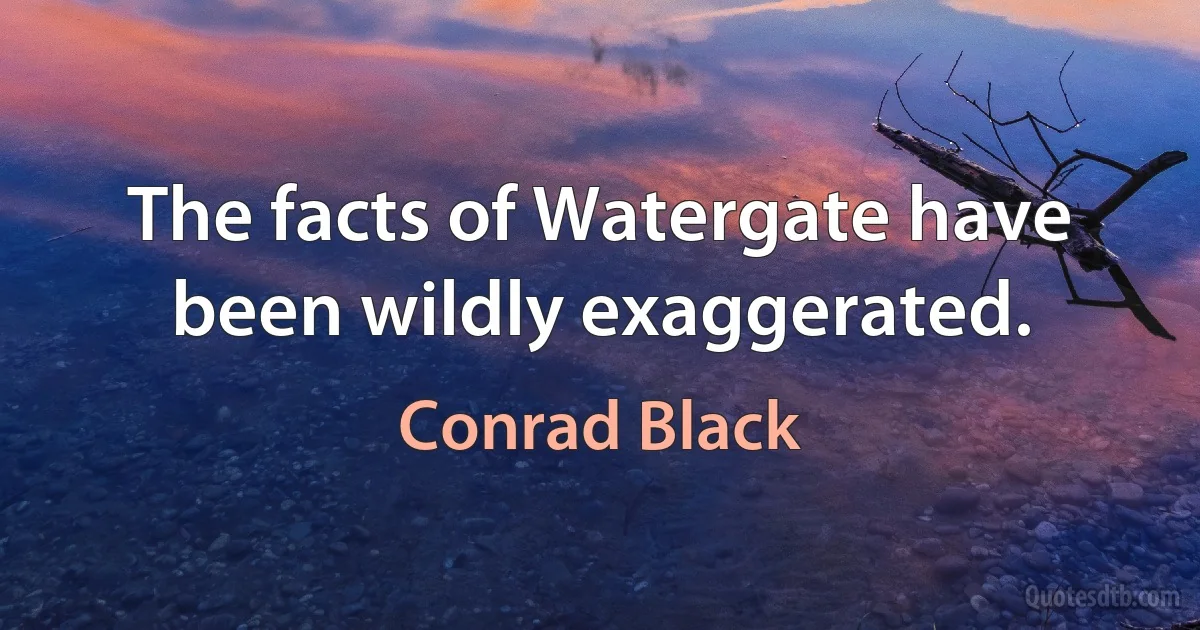 The facts of Watergate have been wildly exaggerated. (Conrad Black)