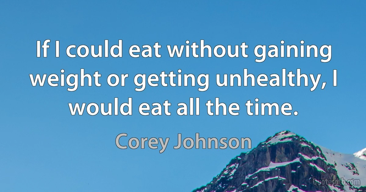 If I could eat without gaining weight or getting unhealthy, I would eat all the time. (Corey Johnson)