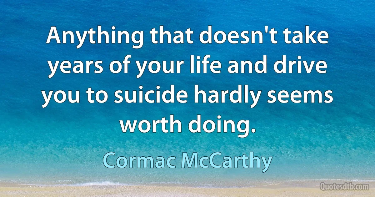 Anything that doesn't take years of your life and drive you to suicide hardly seems worth doing. (Cormac McCarthy)