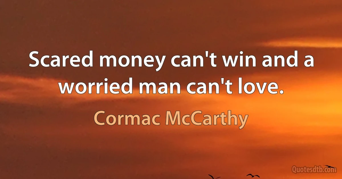 Scared money can't win and a worried man can't love. (Cormac McCarthy)