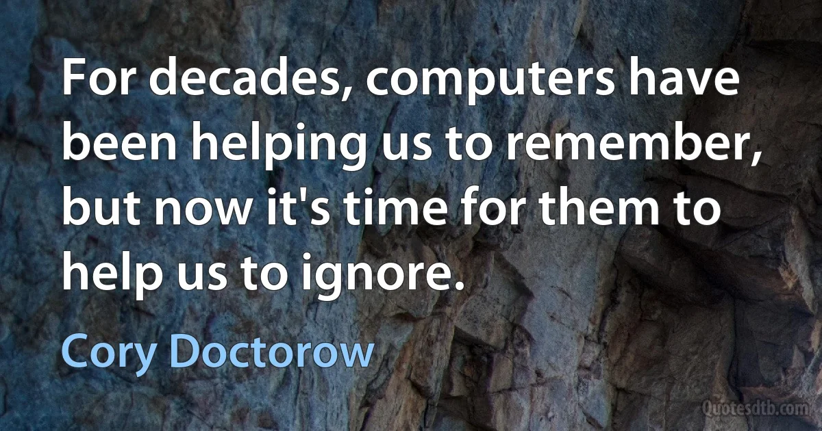 For decades, computers have been helping us to remember, but now it's time for them to help us to ignore. (Cory Doctorow)