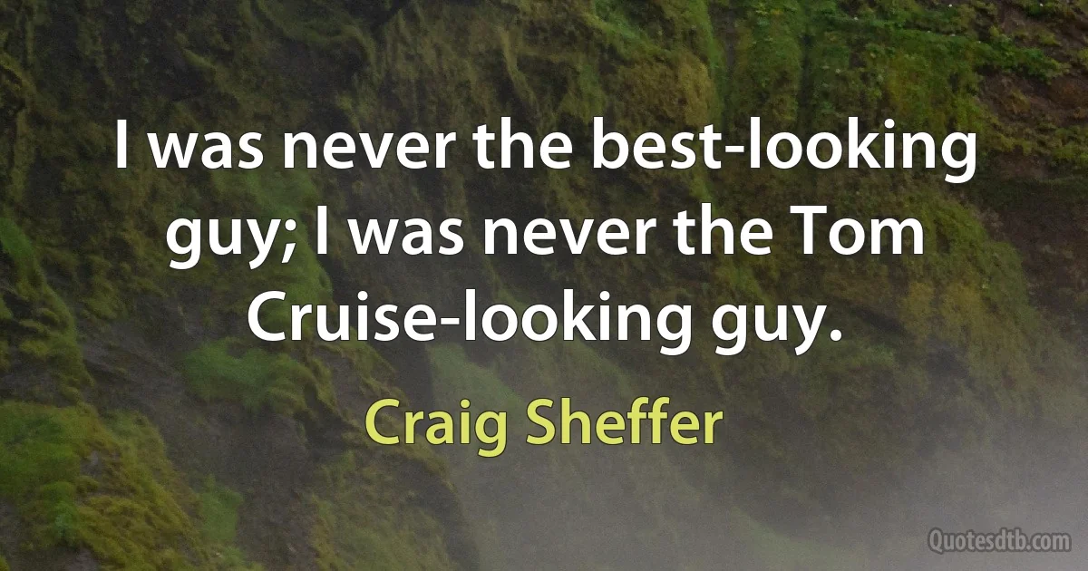 I was never the best-looking guy; I was never the Tom Cruise-looking guy. (Craig Sheffer)