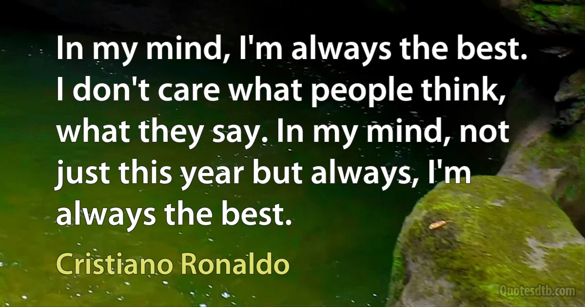 In my mind, I'm always the best. I don't care what people think, what they say. In my mind, not just this year but always, I'm always the best. (Cristiano Ronaldo)