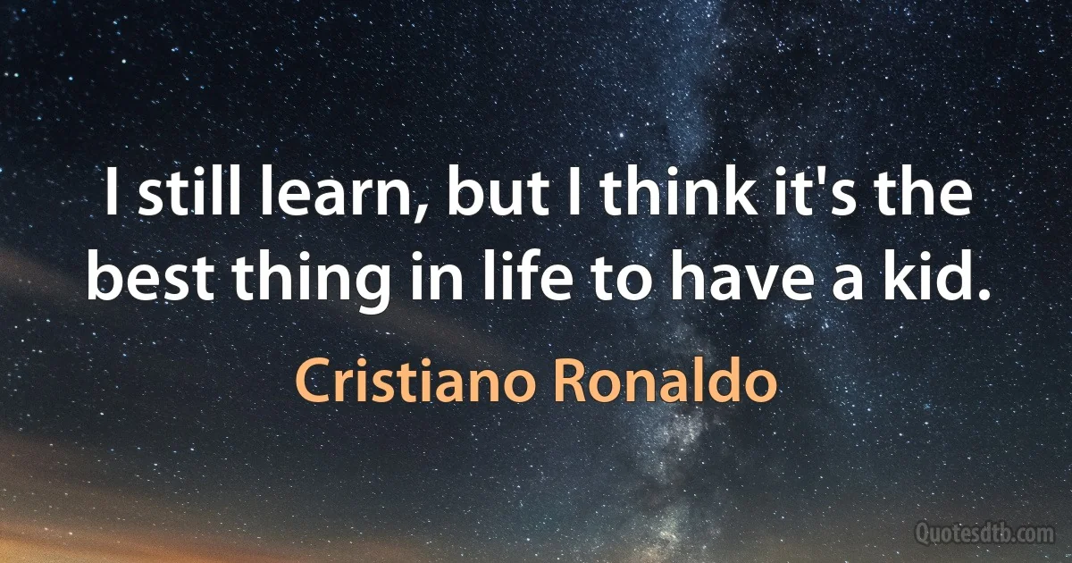 I still learn, but I think it's the best thing in life to have a kid. (Cristiano Ronaldo)