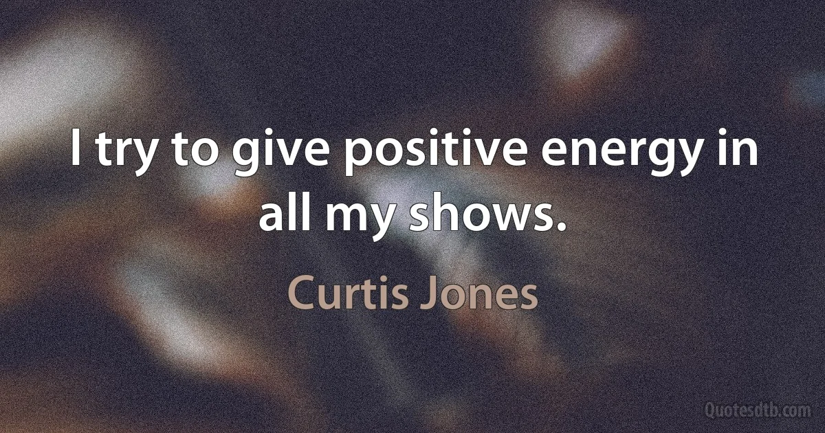 I try to give positive energy in all my shows. (Curtis Jones)