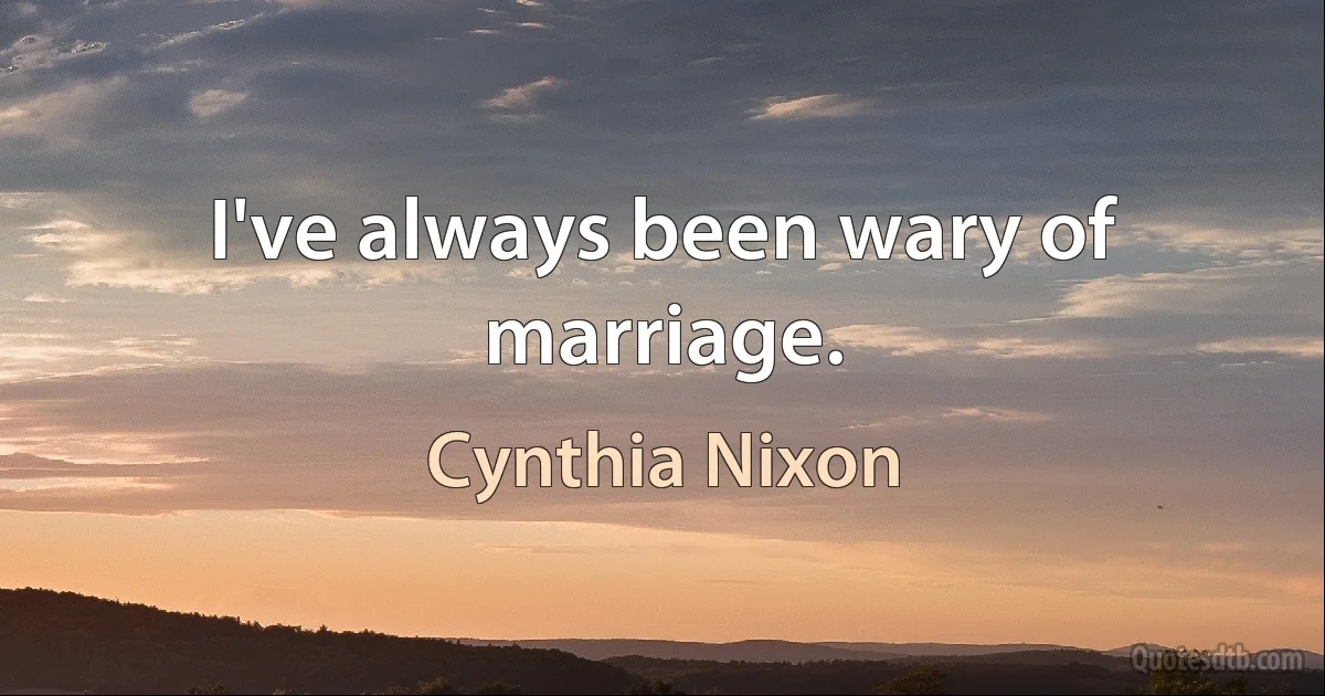 I've always been wary of marriage. (Cynthia Nixon)