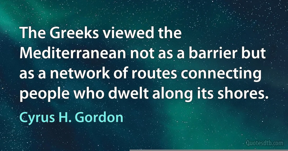 The Greeks viewed the Mediterranean not as a barrier but as a network of routes connecting people who dwelt along its shores. (Cyrus H. Gordon)