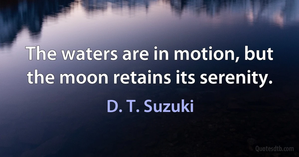 The waters are in motion, but the moon retains its serenity. (D. T. Suzuki)