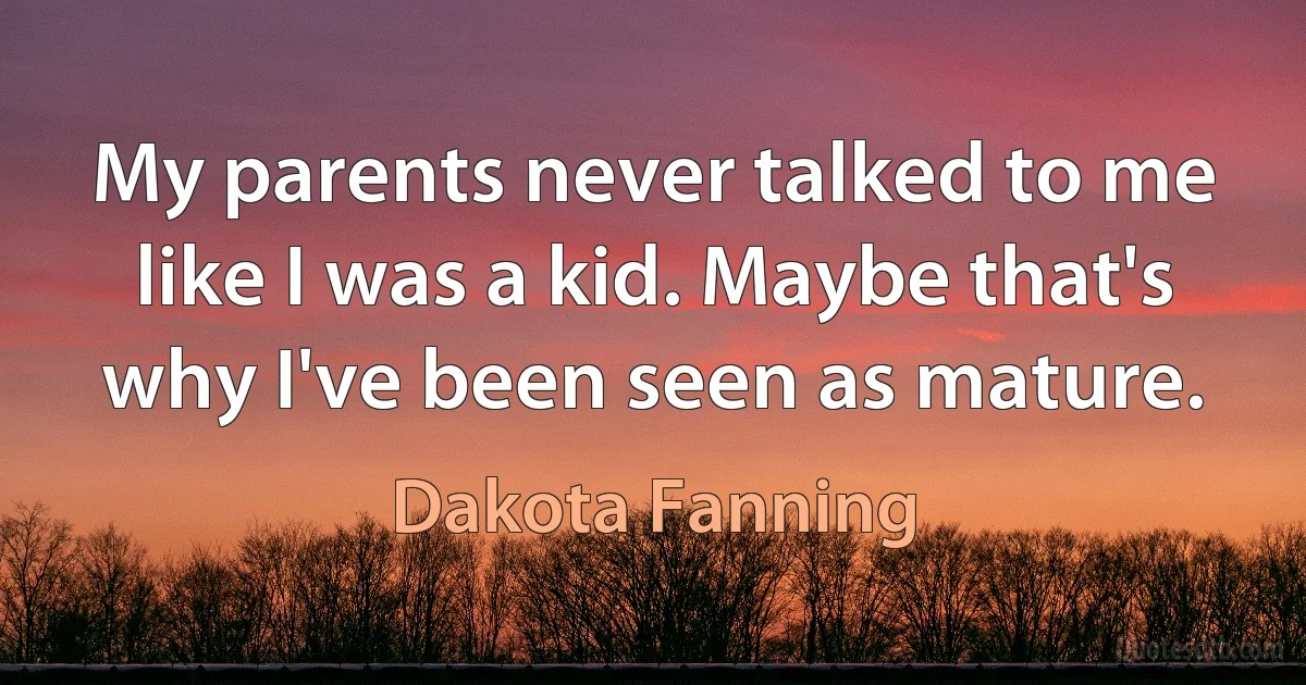 My parents never talked to me like I was a kid. Maybe that's why I've been seen as mature. (Dakota Fanning)