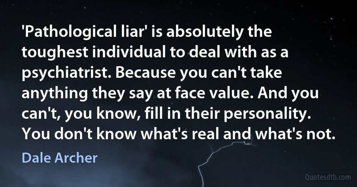 'Pathological liar' is absolutely the toughest individual to deal with as a psychiatrist. Because you can't take anything they say at face value. And you can't, you know, fill in their personality. You don't know what's real and what's not. (Dale Archer)