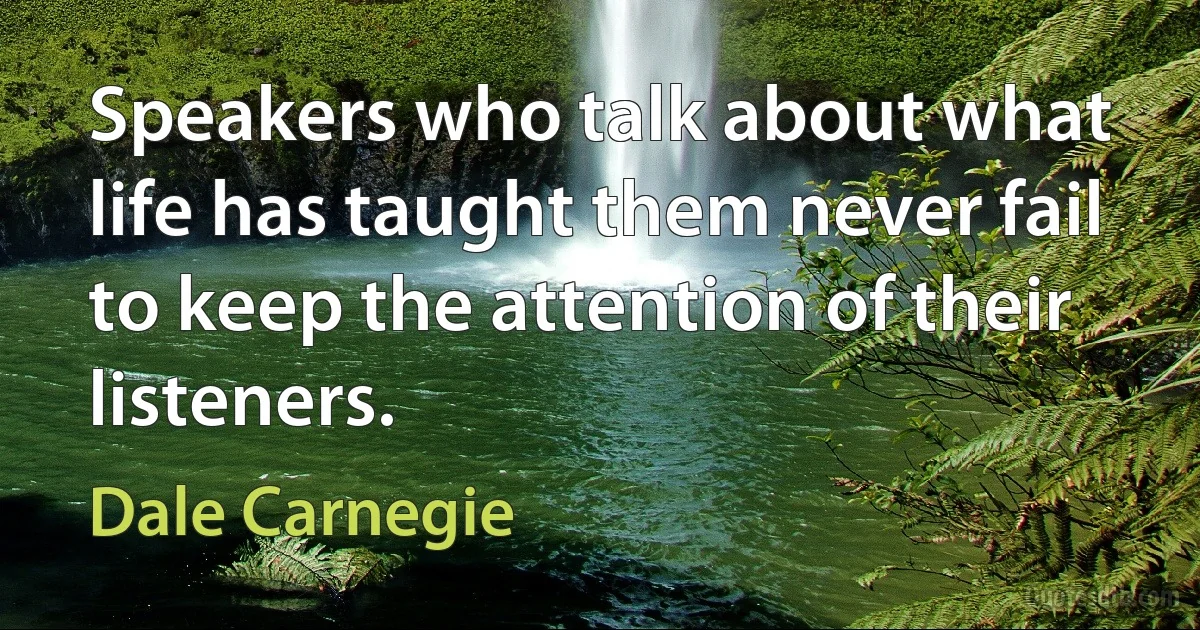 Speakers who talk about what life has taught them never fail to keep the attention of their listeners. (Dale Carnegie)