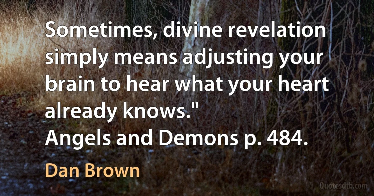 Sometimes, divine revelation simply means adjusting your brain to hear what your heart already knows."
Angels and Demons p. 484. (Dan Brown)