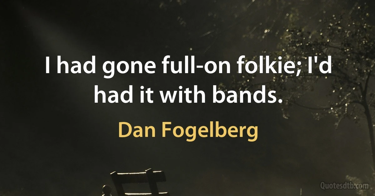 I had gone full-on folkie; I'd had it with bands. (Dan Fogelberg)