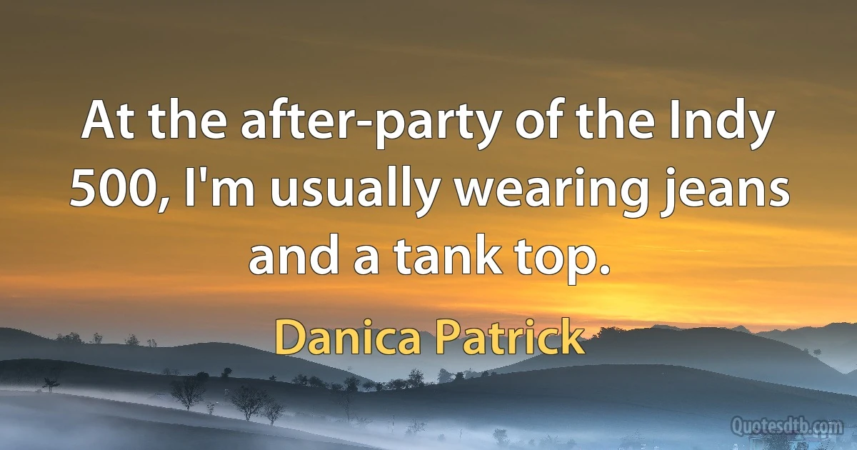 At the after-party of the Indy 500, I'm usually wearing jeans and a tank top. (Danica Patrick)