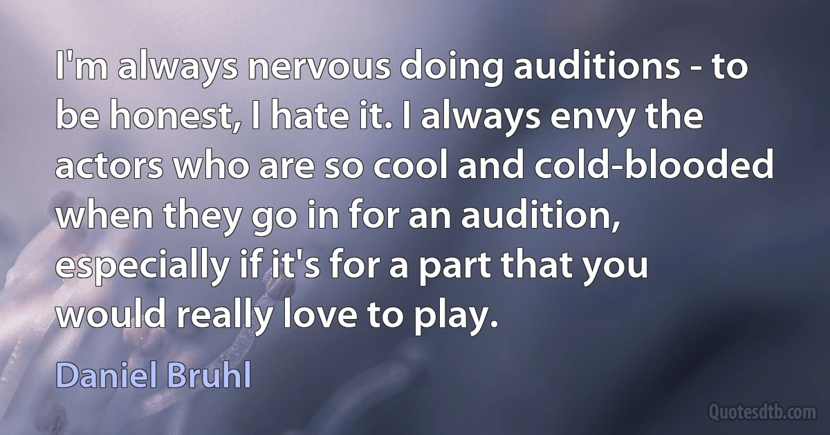 I'm always nervous doing auditions - to be honest, I hate it. I always envy the actors who are so cool and cold-blooded when they go in for an audition, especially if it's for a part that you would really love to play. (Daniel Bruhl)