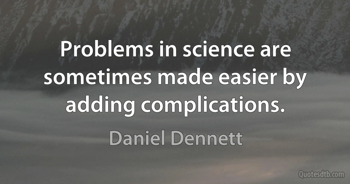 Problems in science are sometimes made easier by adding complications. (Daniel Dennett)