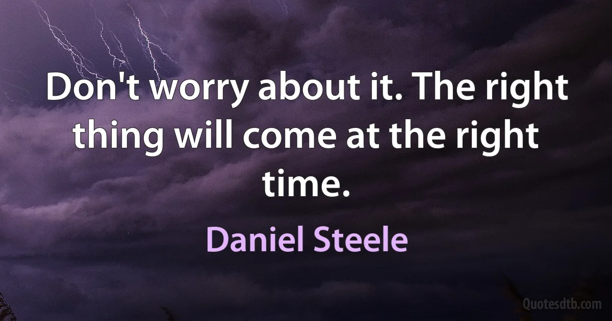 Don't worry about it. The right thing will come at the right time. (Daniel Steele)