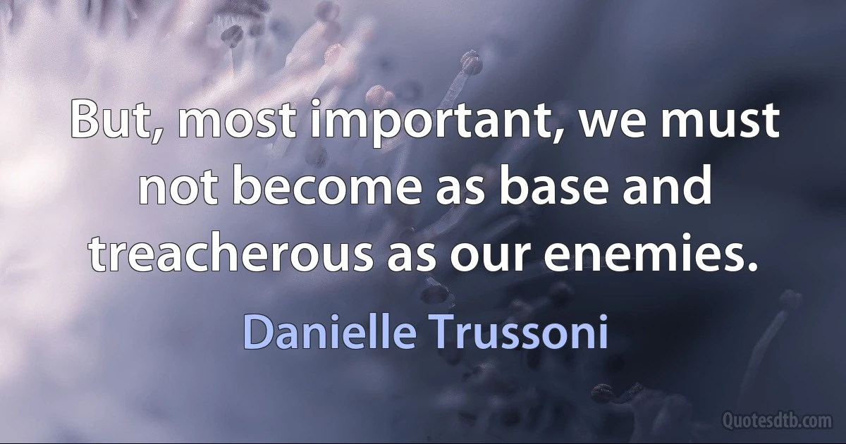 But, most important, we must not become as base and treacherous as our enemies. (Danielle Trussoni)