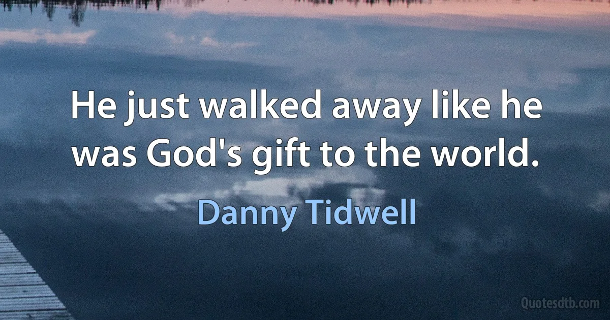 He just walked away like he was God's gift to the world. (Danny Tidwell)