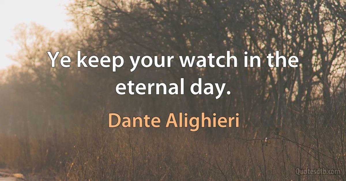 Ye keep your watch in the eternal day. (Dante Alighieri)