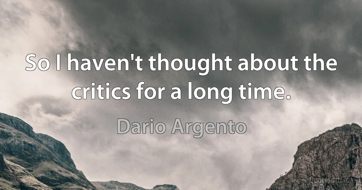 So I haven't thought about the critics for a long time. (Dario Argento)