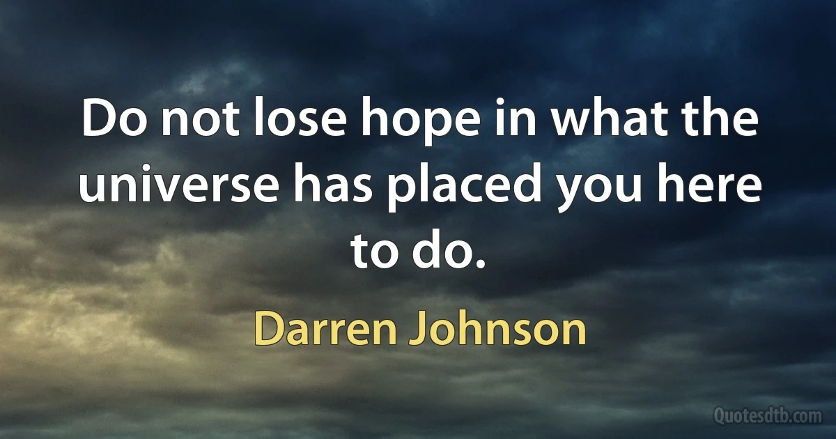 Do not lose hope in what the universe has placed you here to do. (Darren Johnson)