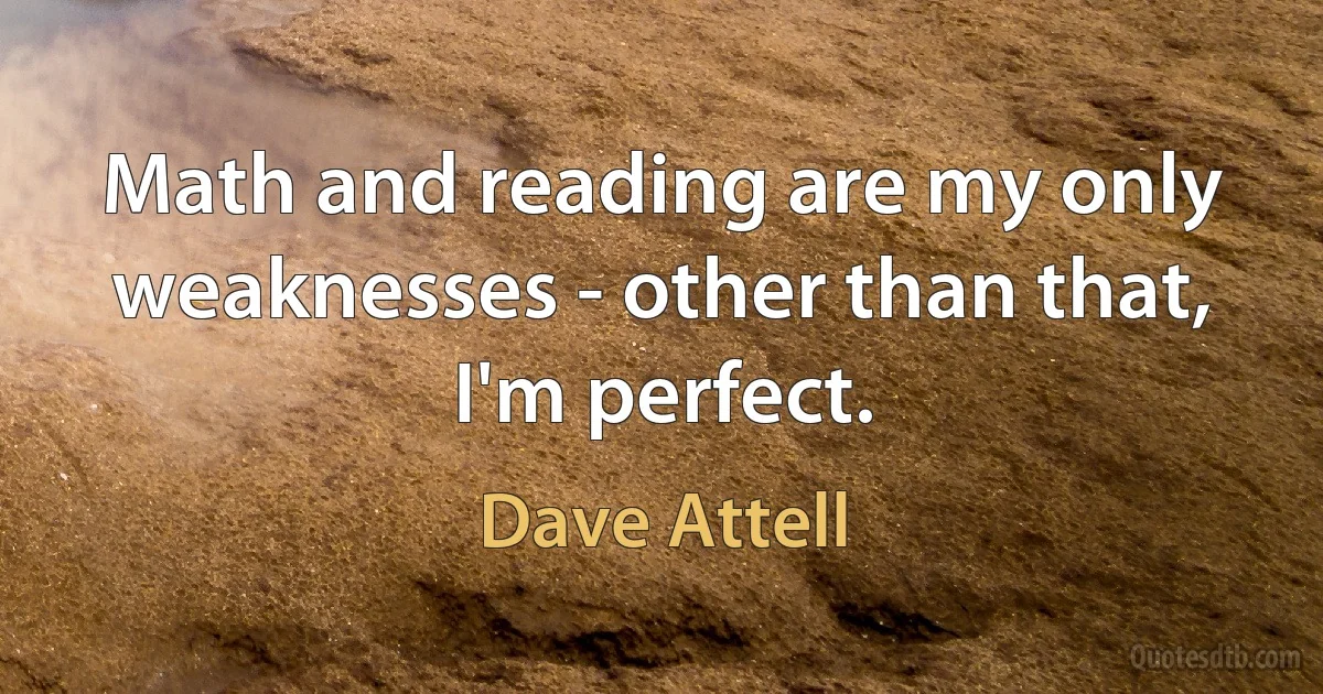 Math and reading are my only weaknesses - other than that, I'm perfect. (Dave Attell)