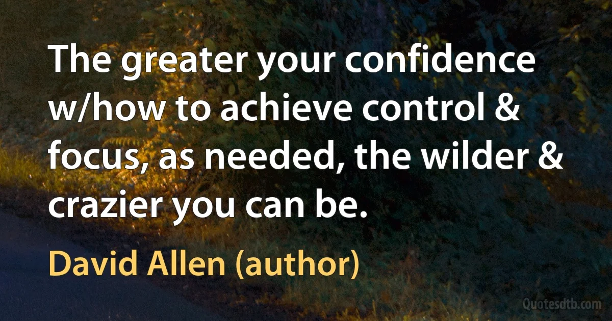 The greater your confidence w/how to achieve control & focus, as needed, the wilder & crazier you can be. (David Allen (author))