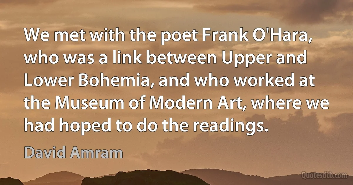 We met with the poet Frank O'Hara, who was a link between Upper and Lower Bohemia, and who worked at the Museum of Modern Art, where we had hoped to do the readings. (David Amram)