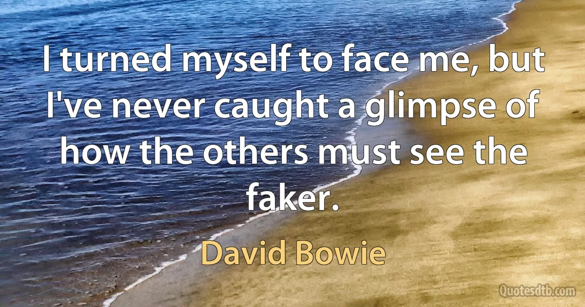 I turned myself to face me, but I've never caught a glimpse of how the others must see the faker. (David Bowie)