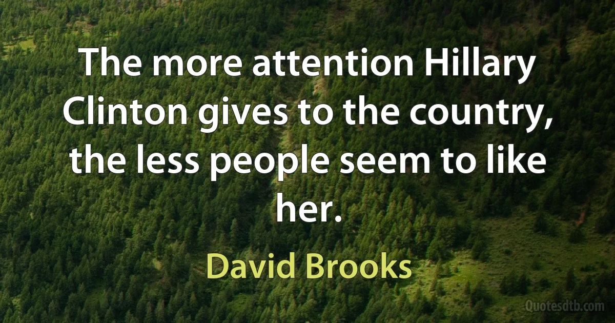 The more attention Hillary Clinton gives to the country, the less people seem to like her. (David Brooks)