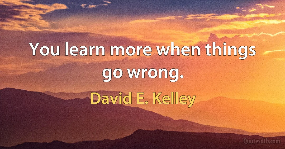 You learn more when things go wrong. (David E. Kelley)