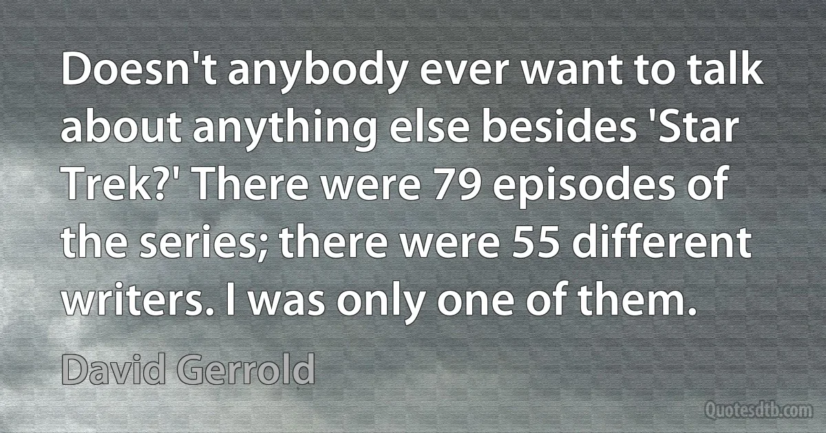 Doesn't anybody ever want to talk about anything else besides 'Star Trek?' There were 79 episodes of the series; there were 55 different writers. I was only one of them. (David Gerrold)