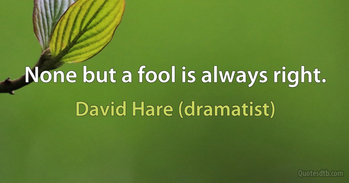 None but a fool is always right. (David Hare (dramatist))