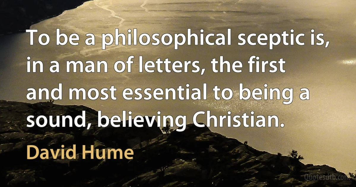 To be a philosophical sceptic is, in a man of letters, the first and most essential to being a sound, believing Christian. (David Hume)