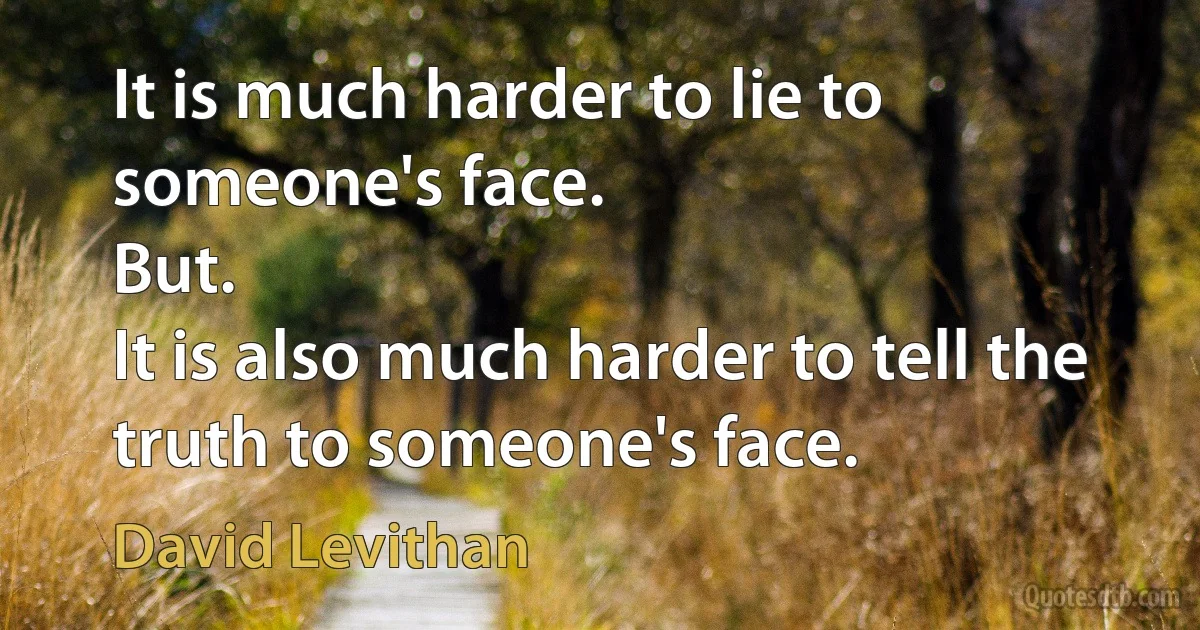 It is much harder to lie to someone's face.
But.
It is also much harder to tell the truth to someone's face. (David Levithan)