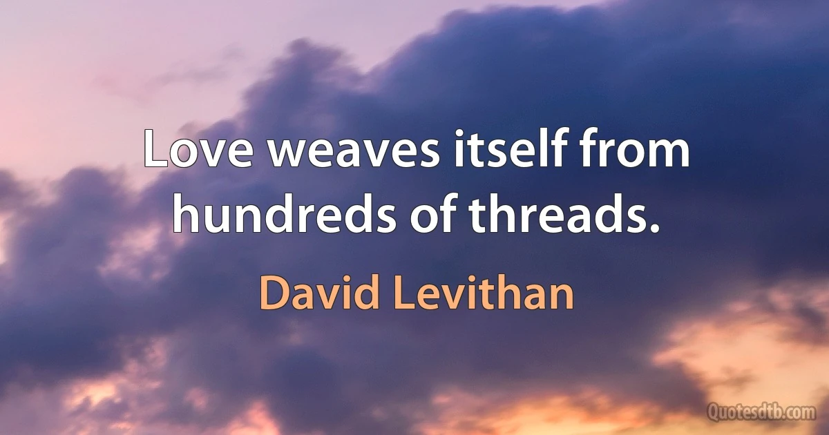 Love weaves itself from hundreds of threads. (David Levithan)