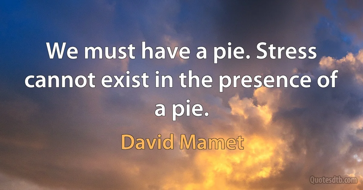 We must have a pie. Stress cannot exist in the presence of a pie. (David Mamet)