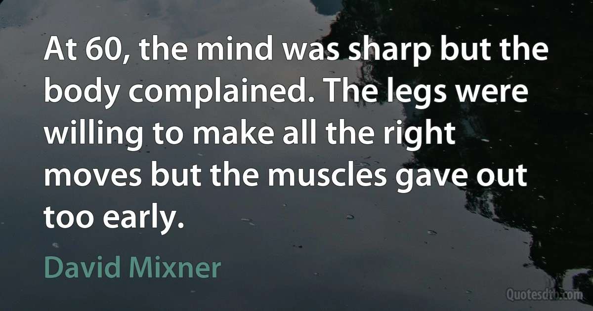 At 60, the mind was sharp but the body complained. The legs were willing to make all the right moves but the muscles gave out too early. (David Mixner)