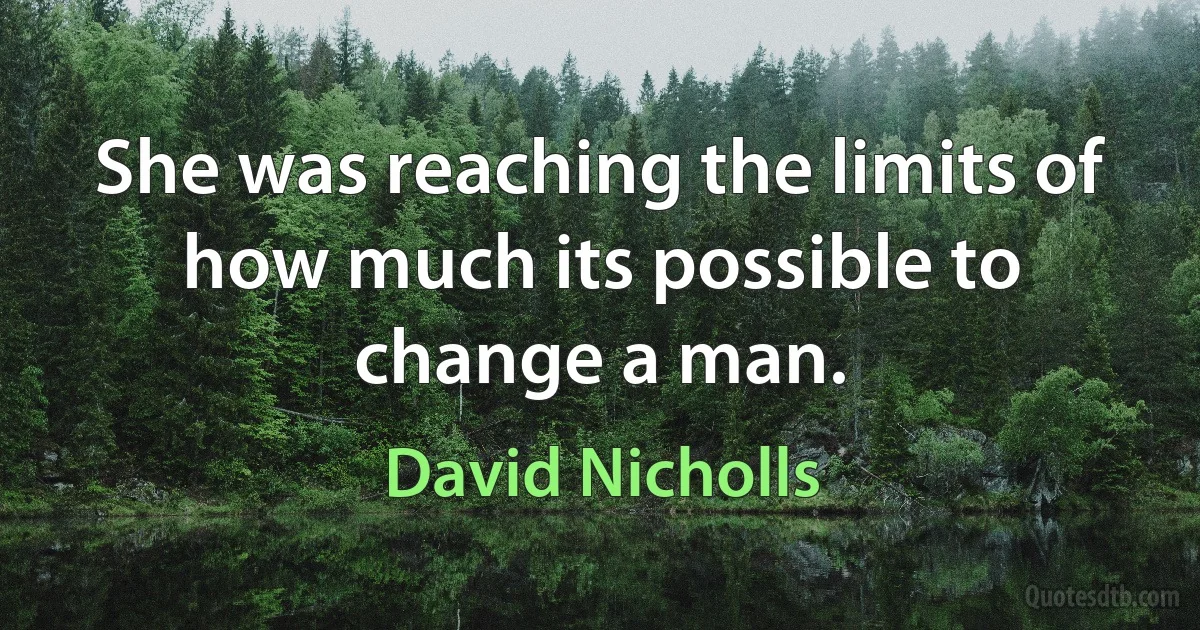 She was reaching the limits of how much its possible to change a man. (David Nicholls)