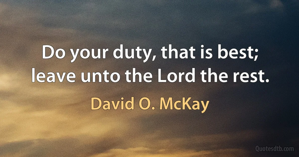 Do your duty, that is best; leave unto the Lord the rest. (David O. McKay)