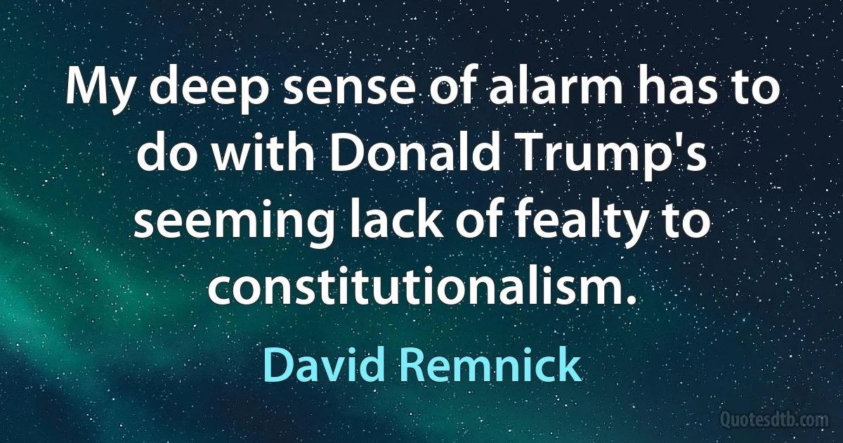 My deep sense of alarm has to do with Donald Trump's seeming lack of fealty to constitutionalism. (David Remnick)