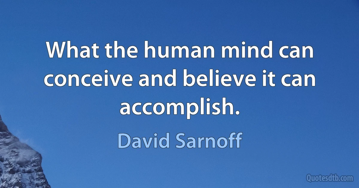 What the human mind can conceive and believe it can accomplish. (David Sarnoff)